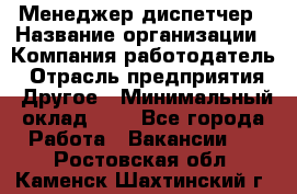 Менеджер-диспетчер › Название организации ­ Компания-работодатель › Отрасль предприятия ­ Другое › Минимальный оклад ­ 1 - Все города Работа » Вакансии   . Ростовская обл.,Каменск-Шахтинский г.